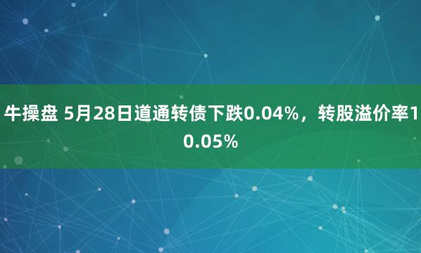 牛操盘 5月28日道通转债下跌0.04%，转股溢价率10.05%