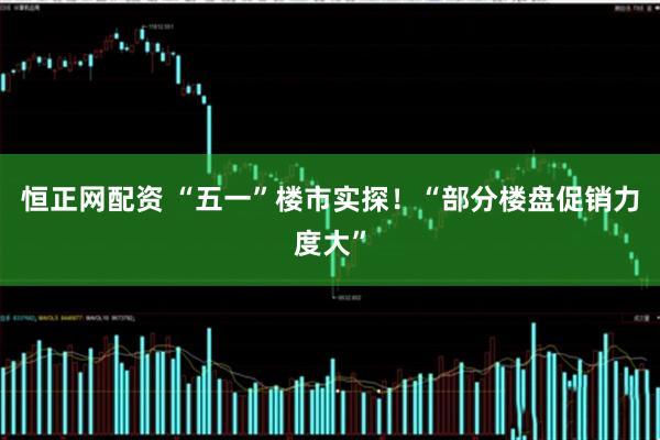 恒正网配资 “五一”楼市实探！“部分楼盘促销力度大”