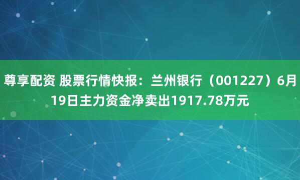 尊享配资 股票行情快报：兰州银行（001227）6月19日主力资金净卖出1917.78万元