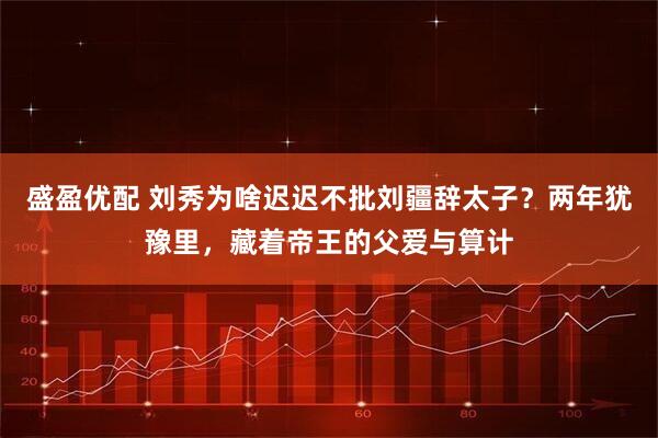 盛盈优配 刘秀为啥迟迟不批刘疆辞太子？两年犹豫里，藏着帝王的父爱与算计