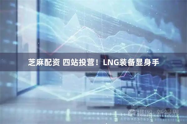 芝麻配资 四站投营！LNG装备显身手