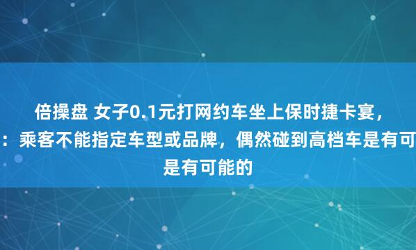 倍操盘 女子0.1元打网约车坐上保时捷卡宴，平台：乘客不能指定车型或品牌，偶然碰到高档车是有可能的