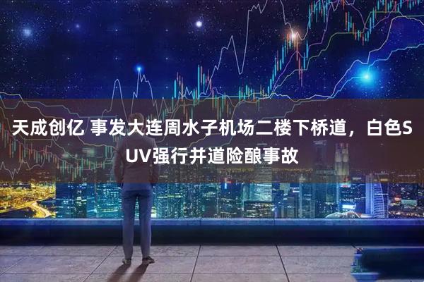 天成创亿 事发大连周水子机场二楼下桥道，白色SUV强行并道险酿事故