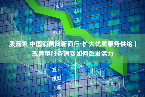 股赢家 中国消费向新而行·扩大优质服务供给|改善型服务消费如何激发活力