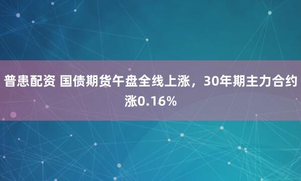 普患配资 国债期货午盘全线上涨，30年期主力合约涨0.16%