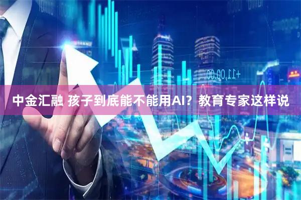 中金汇融 孩子到底能不能用AI？教育专家这样说