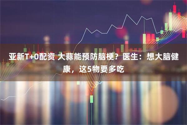 亚新T+0配资 大蒜能预防脑梗？医生：想大脑健康，这5物要多吃