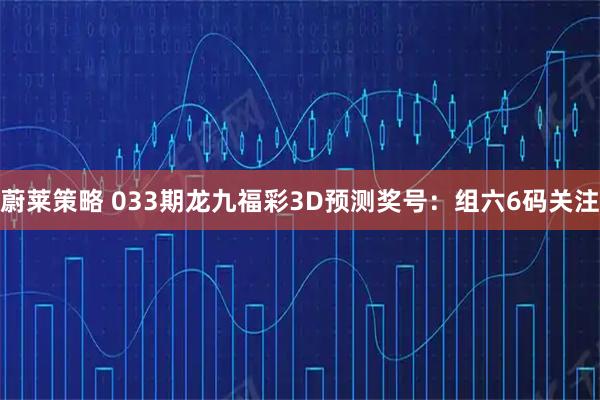 蔚莱策略 033期龙九福彩3D预测奖号：组六6码关注
