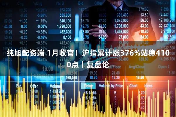 纯旭配资端 1月收官！沪指累计涨376%站稳4100点丨复盘论