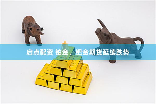 启点配资 铂金、钯金期货延续跌势