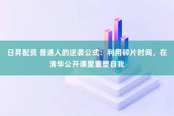 日昇配资 普通人的逆袭公式：利用碎片时间，在清华公开课里重塑自我