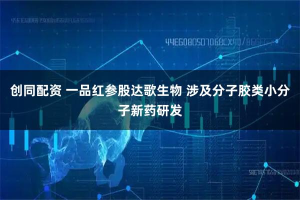 创同配资 一品红参股达歌生物 涉及分子胶类小分子新药研发