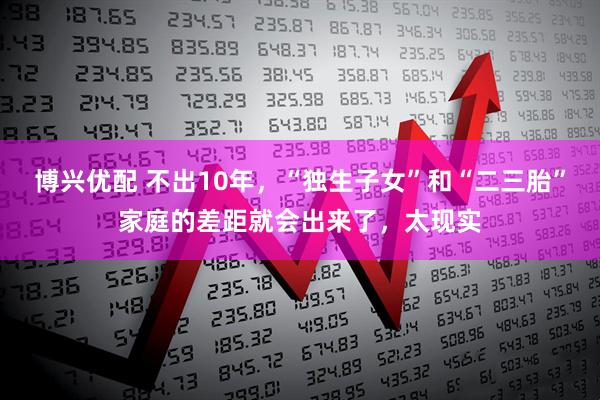 博兴优配 不出10年，“独生子女”和“二三胎”家庭的差距就会出来了，太现实