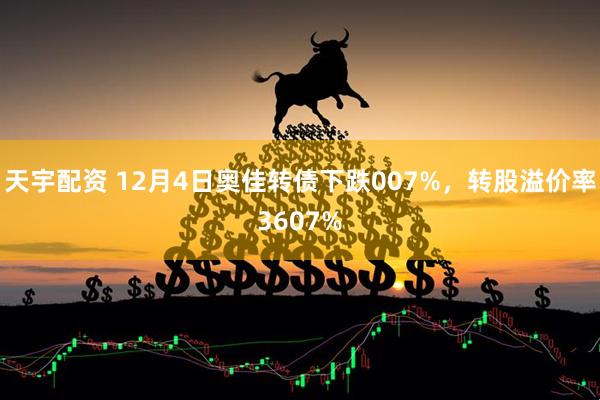 天宇配资 12月4日奥佳转债下跌007%，转股溢价率3607%