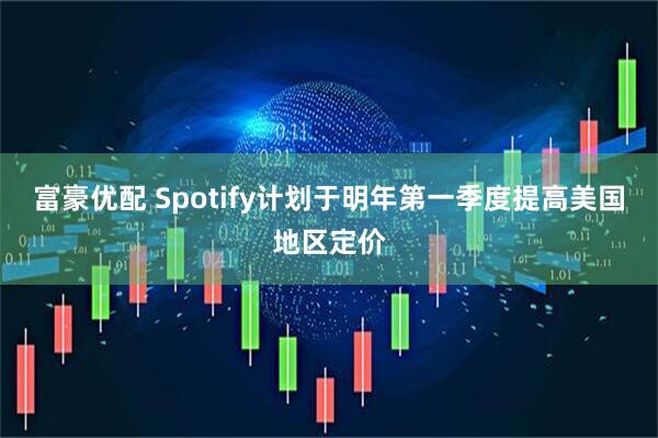 富豪优配 Spotify计划于明年第一季度提高美国地区定价