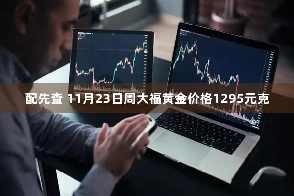 配先查 11月23日周大福黄金价格1295元克