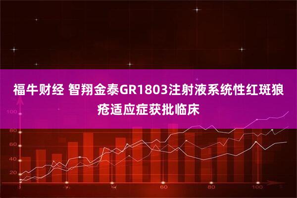 福牛财经 智翔金泰GR1803注射液系统性红斑狼疮适应症获批临床