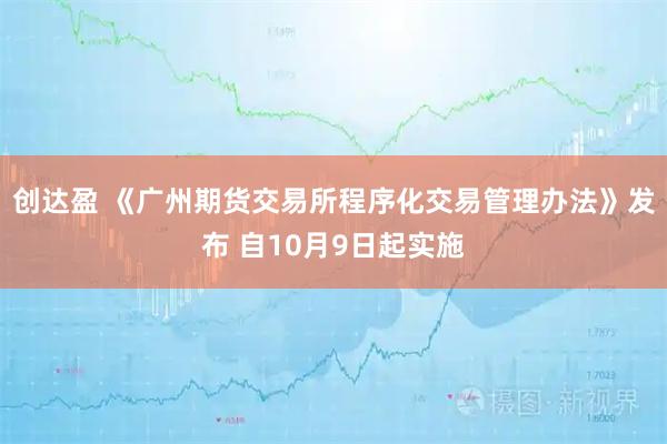 创达盈 《广州期货交易所程序化交易管理办法》发布 自10月9日起实施