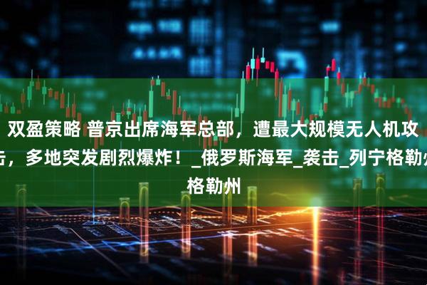 双盈策略 普京出席海军总部，遭最大规模无人机攻击，多地突发剧烈爆炸！_俄罗斯海军_袭击_列宁格勒州