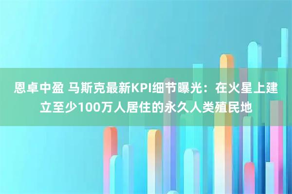恩卓中盈 马斯克最新KPI细节曝光：在火星上建立至少100万人居住的永久人类殖民地