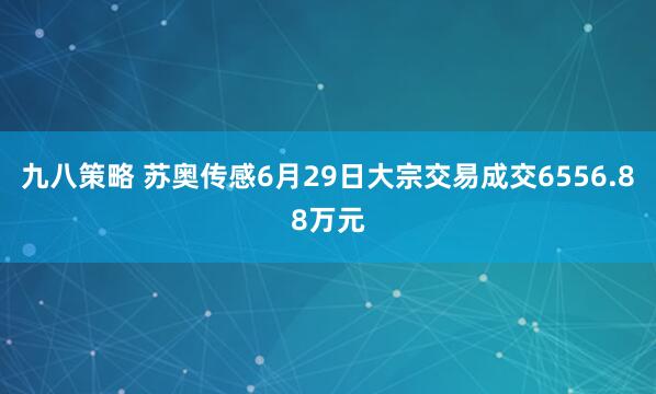 九八策略 苏奥传感6月29日大宗交易成交6556.88万元